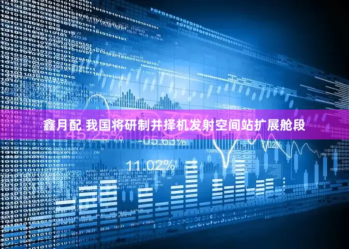 鑫月配 我国将研制并择机发射空间站扩展舱段