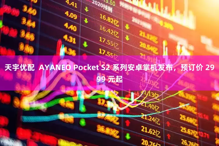 天宇优配  AYANEO Pocket S2 系列安卓掌机发布，预订价 2999 元起