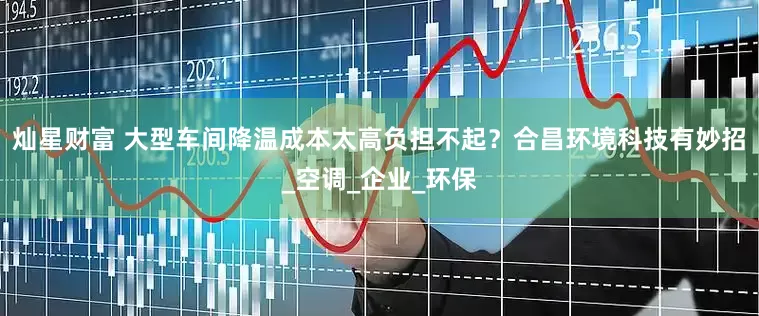 灿星财富 大型车间降温成本太高负担不起？合昌环境科技有妙招_空调_企业_环保