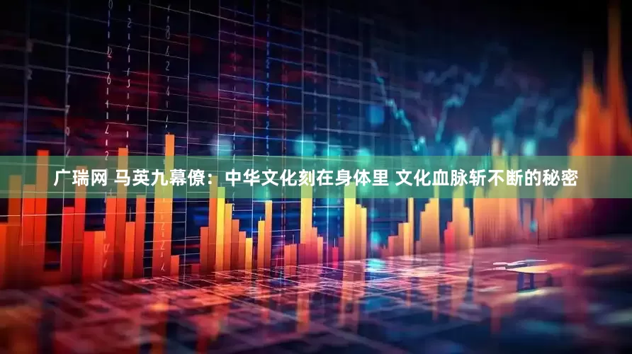 广瑞网 马英九幕僚：中华文化刻在身体里 文化血脉斩不断的秘密