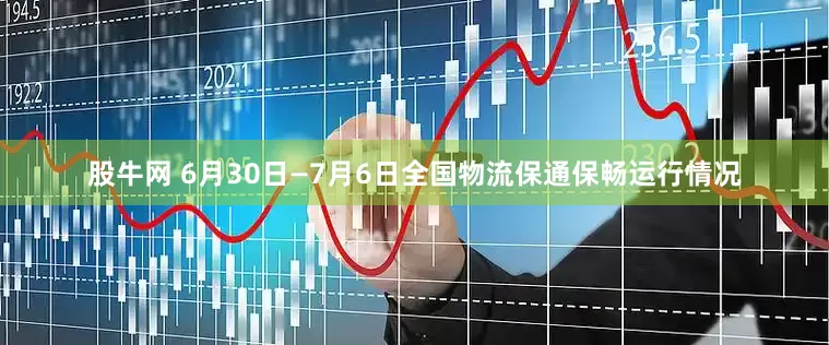 股牛网 6月30日—7月6日全国物流保通保畅运行情况