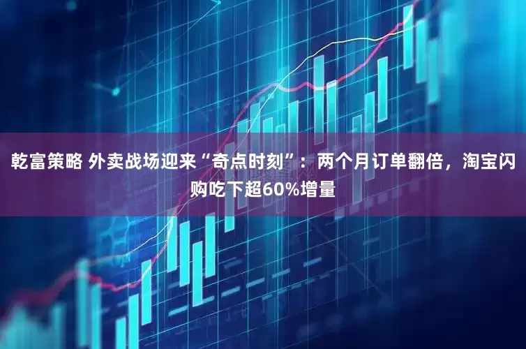 乾富策略 外卖战场迎来“奇点时刻”：两个月订单翻倍，淘宝闪购吃下超60%增量