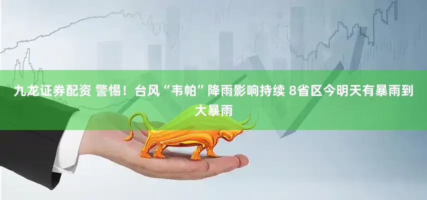 九龙证券配资 警惕！台风“韦帕”降雨影响持续 8省区今明天有暴雨到大暴雨