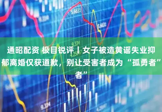 通昭配资 极目锐评丨女子被造黄谣失业抑郁离婚仅获道歉，别让受害者成为 “孤勇者”