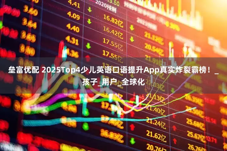 垒富优配 2025Top4少儿英语口语提升App真实炸裂霸榜！_孩子_用户_全球化