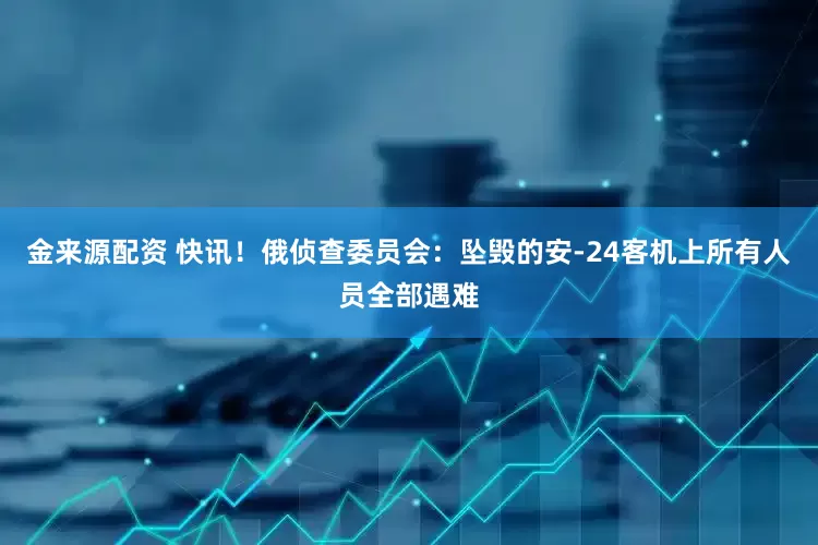 金来源配资 快讯！俄侦查委员会：坠毁的安-24客机上所有人员全部遇难