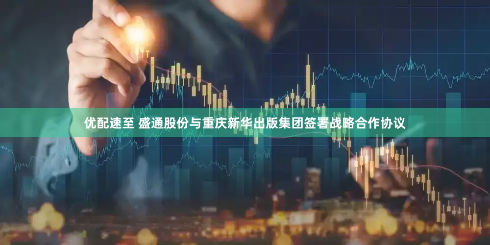 优配速至 盛通股份与重庆新华出版集团签署战略合作协议