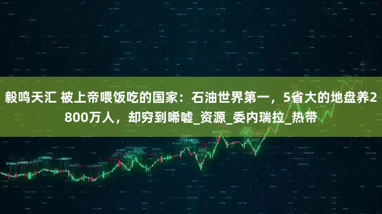 毅鸣天汇 被上帝喂饭吃的国家：石油世界第一，5省大的地盘养2800万人，却穷到唏嘘_资源_委内瑞拉_热带