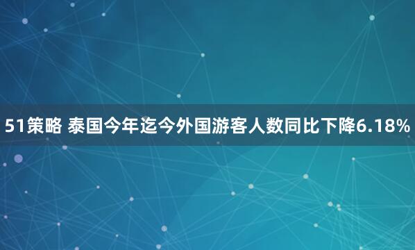 51策略 泰国今年迄今外国游客人数同比下降6.18%