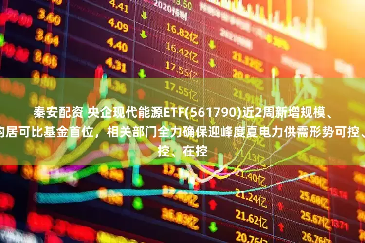 秦安配资 央企现代能源ETF(561790)近2周新增规模、份额均居可比基金首位，相关部门全力确保迎峰度夏电力供需形势可控、在控
