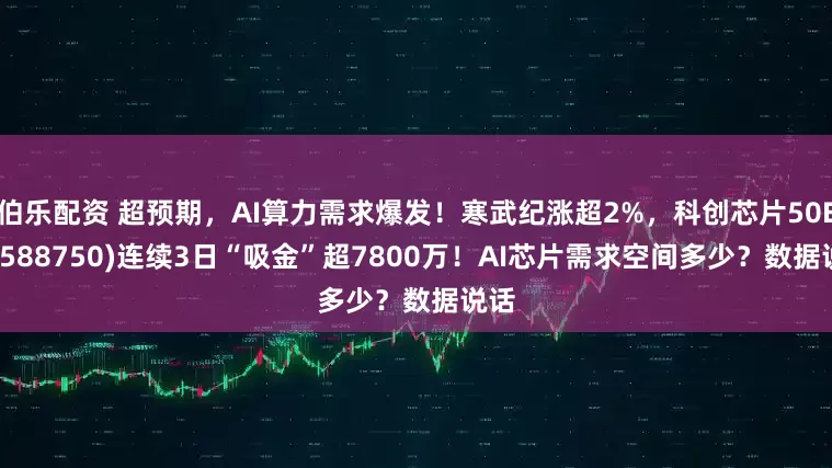 伯乐配资 超预期，AI算力需求爆发！寒武纪涨超2%，科创芯片50ETF(588750)连续3日“吸金”超7800万！AI芯片需求空间多少？数据说话