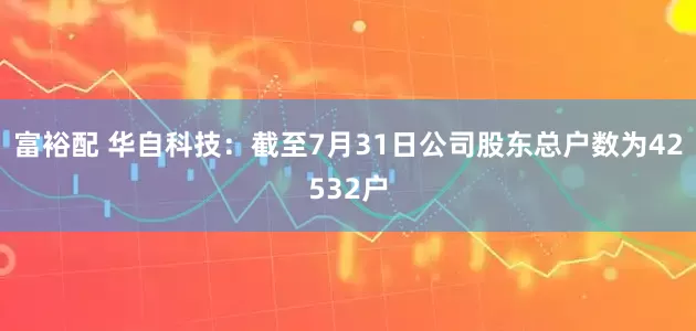 富裕配 华自科技：截至7月31日公司股东总户数为42532户
