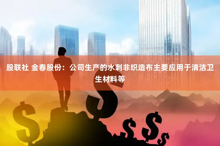 股联社 金春股份：公司生产的水刺非织造布主要应用于清洁卫生材料等