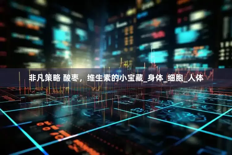 非凡策略 酸枣，维生素的小宝藏_身体_细胞_人体