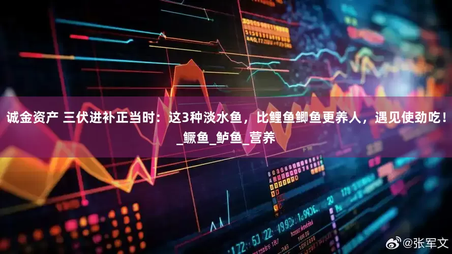 诚金资产 三伏进补正当时：这3种淡水鱼，比鲤鱼鲫鱼更养人，遇见使劲吃！_鳜鱼_鲈鱼_营养