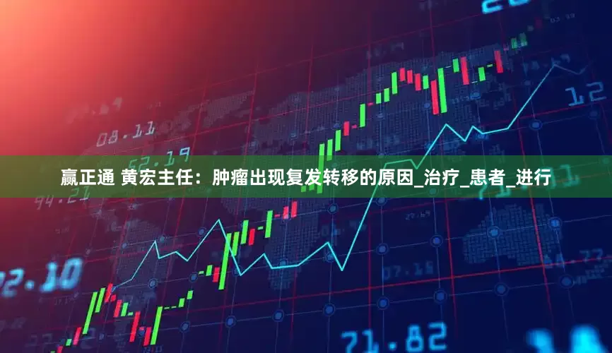 赢正通 黄宏主任：肿瘤出现复发转移的原因_治疗_患者_进行