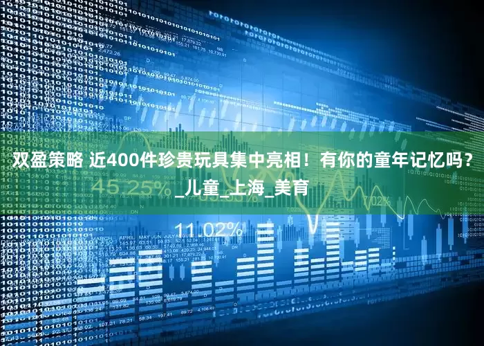双盈策略 近400件珍贵玩具集中亮相！有你的童年记忆吗？_儿童_上海_美育