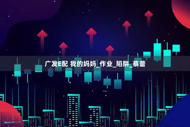 广发E配 我的妈妈_作业_陷阱_蔡蕾