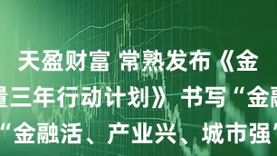 天盈财富 常熟发布《金融业高质量三年行动计划》 书写“金融活、产业兴、城市强”新篇章