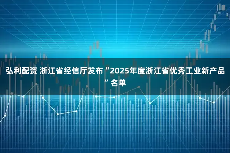 弘利配资 浙江省经信厅发布“2025年度浙江省优秀工业新产品”名单