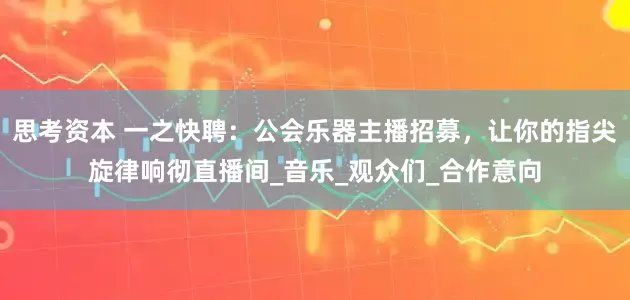 思考资本 一之快聘：公会乐器主播招募，让你的指尖旋律响彻直播间_音乐_观众们_合作意向
