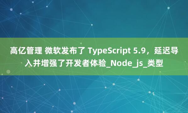 高亿管理 微软发布了 TypeScript 5.9，延迟导入并增强了开发者体验_Node_js_类型