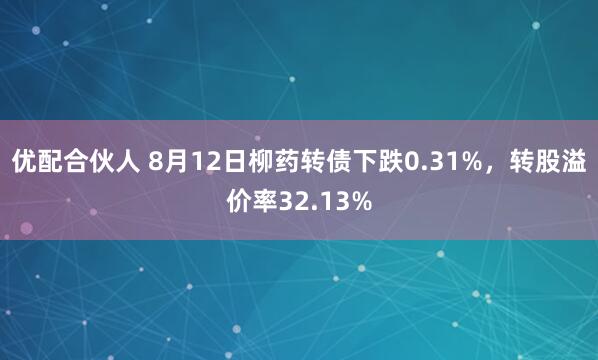 优配合伙人 8月12日柳药转债下跌0.31%，转股溢价率32.13%