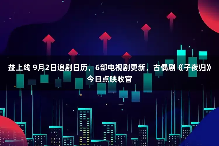 益上线 9月2日追剧日历，6部电视剧更新，古偶剧《子夜归》今日点映收官