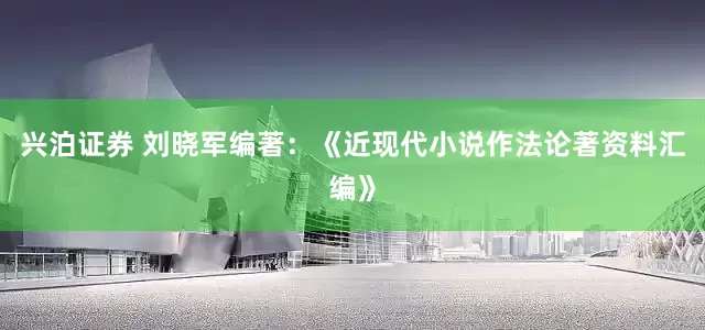 兴泊证券 刘晓军编著：《近现代小说作法论著资料汇编》