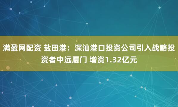 满盈网配资 盐田港：深汕港口投资公司引入战略投资者中远厦门 增资1.32亿元