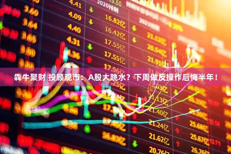 犇牛聚财 投顾观市：A股大跳水？下周做反操作后悔半年！