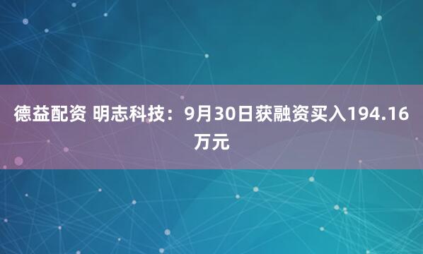 德益配资 明志科技：9月30日获融资买入194.16万元