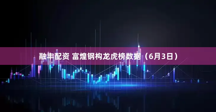 融丰配资 富煌钢构龙虎榜数据（6月3日）