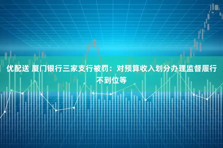优配送 厦门银行三家支行被罚：对预算收入划分办理监督履行不到位等