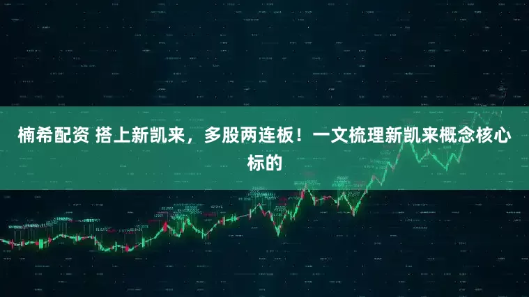 楠希配资 搭上新凯来，多股两连板！一文梳理新凯来概念核心标的