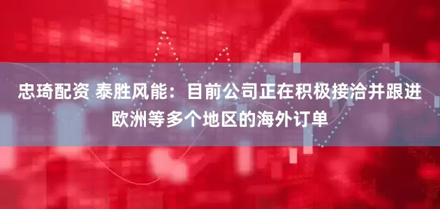 忠琦配资 泰胜风能：目前公司正在积极接洽并跟进欧洲等多个地区的海外订单