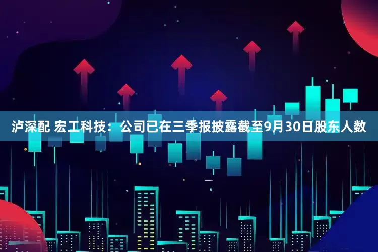 泸深配 宏工科技：公司已在三季报披露截至9月30日股东人数