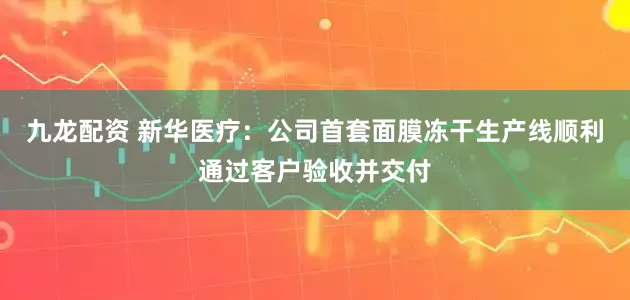 九龙配资 新华医疗：公司首套面膜冻干生产线顺利通过客户验收并交付