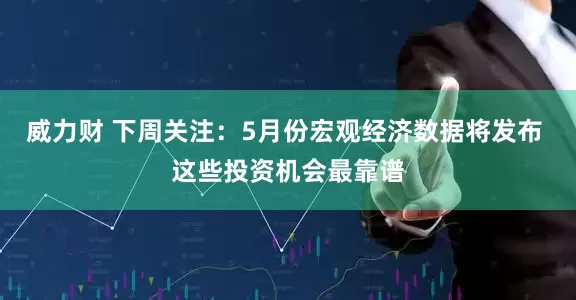 威力财 下周关注：5月份宏观经济数据将发布 这些投资机会最靠谱