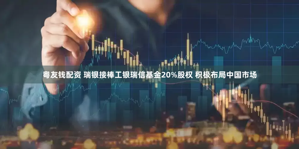 粤友钱配资 瑞银接棒工银瑞信基金20%股权 积极布局中国市场