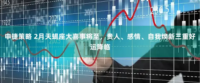 申捷策略 2月天蝎座大喜事将至，贵人、感情、自我焕新三重好运降临