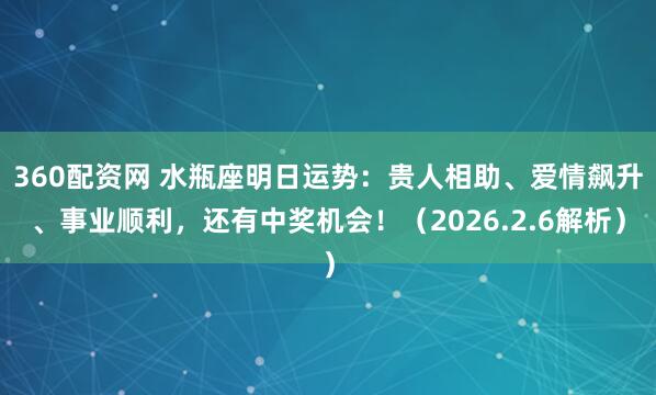 360配资网 水瓶座明日运势：贵人相助、爱情飙升、事业顺利，还有中奖机会！（2026.2.6解析）