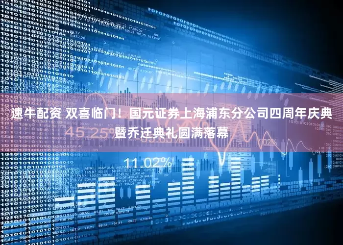 速牛配资 双喜临门！国元证券上海浦东分公司四周年庆典暨乔迁典礼圆满落幕