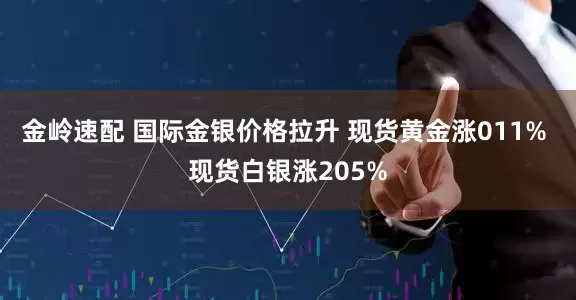 金岭速配 国际金银价格拉升 现货黄金涨011% 现货白银涨205%