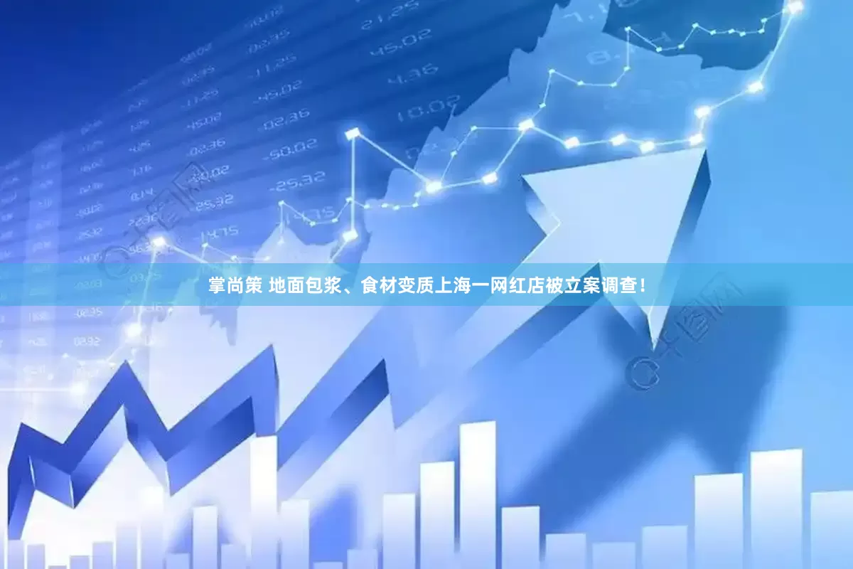 掌尚策 地面包浆、食材变质上海一网红店被立案调查！