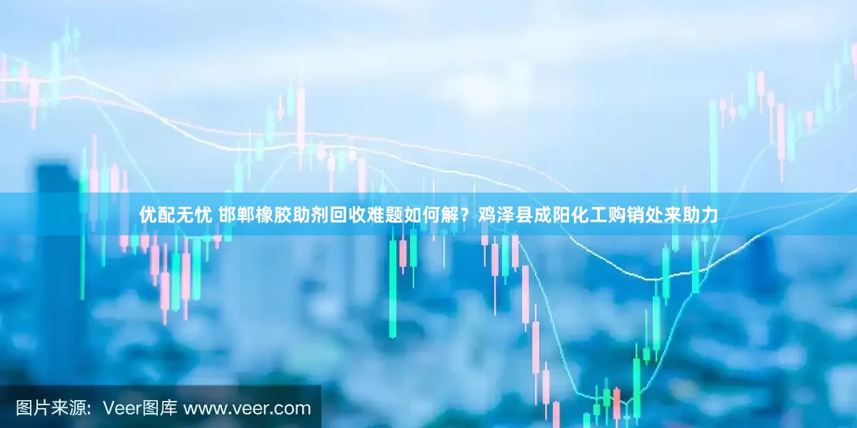 优配无忧 邯郸橡胶助剂回收难题如何解？鸡泽县成阳化工购销处来助力