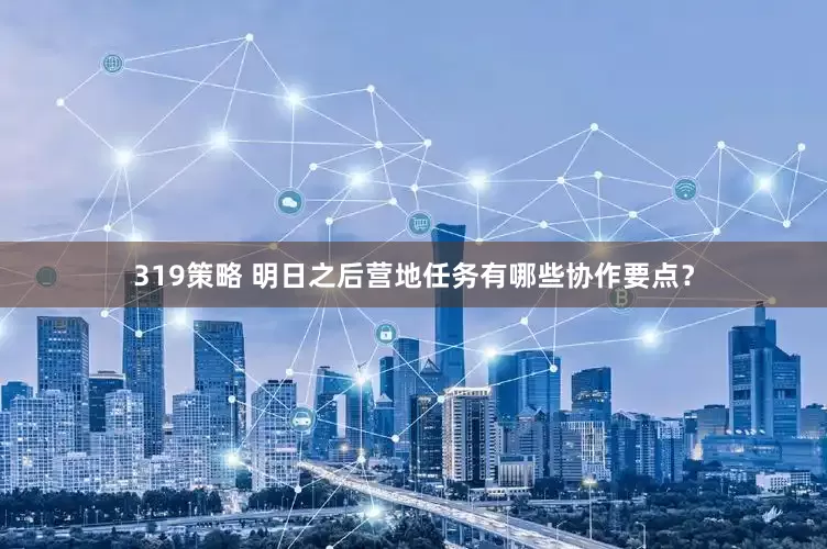 319策略 明日之后营地任务有哪些协作要点？