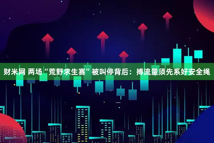 财米网 两场“荒野求生赛”被叫停背后：搏流量须先系好安全绳
