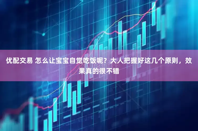 优配交易 怎么让宝宝自觉吃饭呢？大人把握好这几个原则，效果真的很不错