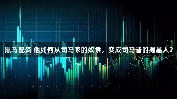 黑马配资 他如何从司马家的奴隶，变成司马晋的掘墓人？